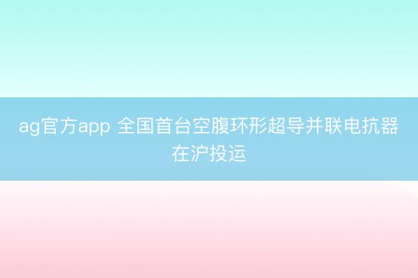 ag官方app 全国首台空腹环形超导并联电抗器在沪投运