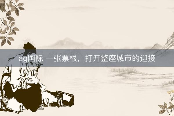 ag国际 一张票根，打开整座城市的迎接