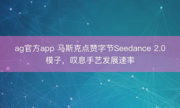 ag官方app 马斯克点赞字节Seedance 2.0模子,叹息手艺发展速率
