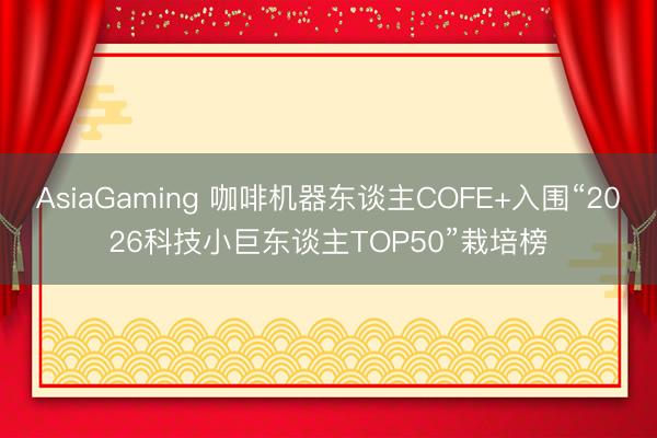 AsiaGaming 咖啡机器东谈主COFE+入围“2026科技小巨东谈主TOP50”栽培榜