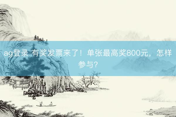 ag登录 有奖发票来了！单张最高奖800元，怎样参与？
