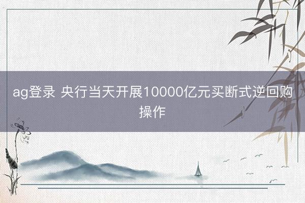 ag登录 央行当天开展10000亿元买断式逆回购操作