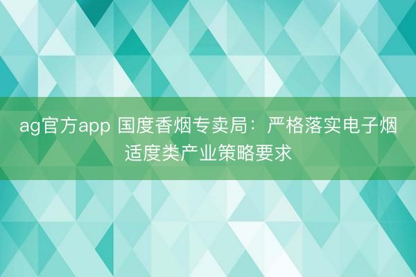 ag官方app 国度香烟专卖局：严格落实电子烟适度类产业策略要求