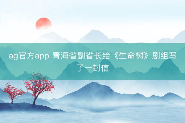 ag官方app 青海省副省长给《生命树》剧组写了一封信