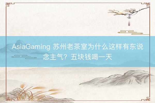 AsiaGaming 苏州老茶室为什么这样有东说念主气？五块钱喝一天