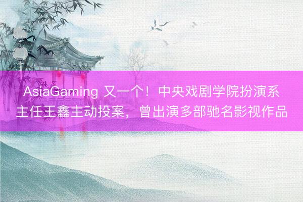 AsiaGaming 又一个！中央戏剧学院扮演系主任王鑫主动投案，曾出演多部驰名影视作品