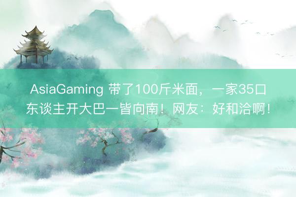 AsiaGaming 带了100斤米面，一家35口东谈主开大巴一皆向南！网友：好和洽啊！