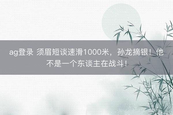 ag登录 须眉短谈速滑1000米，孙龙摘银！他不是一个东谈主在战斗！