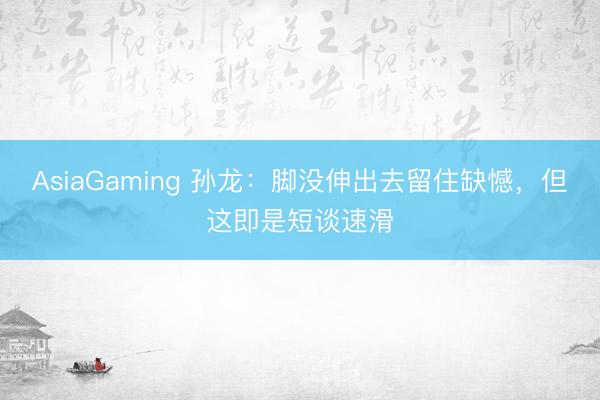 AsiaGaming 孙龙：脚没伸出去留住缺憾，但这即是短谈速滑