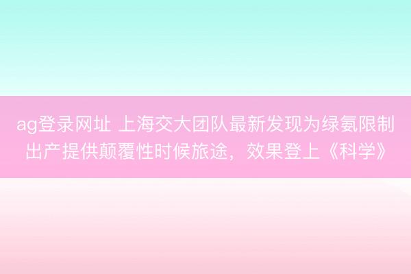 ag登录网址 上海交大团队最新发现为绿氨限制出产提供颠覆性时候旅途，效果登上《科学》