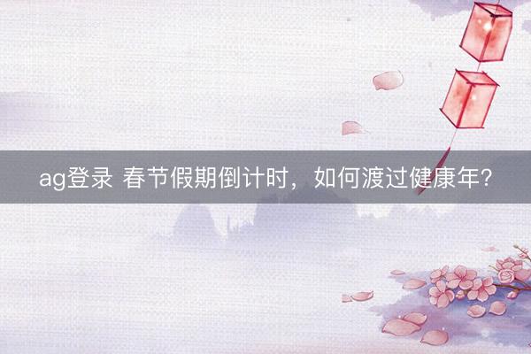 ag登录 春节假期倒计时，如何渡过健康年？