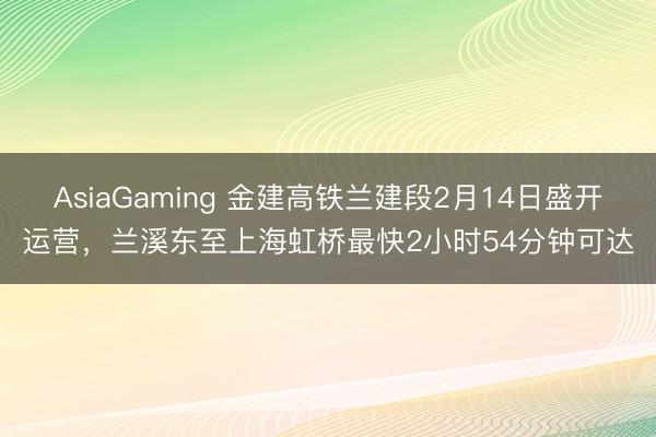 AsiaGaming 金建高铁兰建段2月14日盛开运营，兰溪东至上海虹桥最快2小时54分钟可达