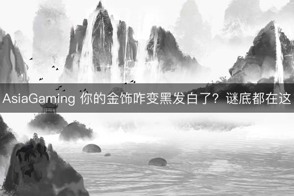 AsiaGaming 你的金饰咋变黑发白了？谜底都在这