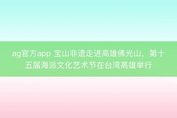 ag官方app 宝山非遗走进高雄佛光山,第十五届海派文化艺术节在台湾高雄举行