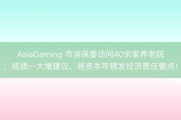 AsiaGaming 市消保委访问40余家养老院，成绩一大堆建议，将资本年银发经济责任要点！