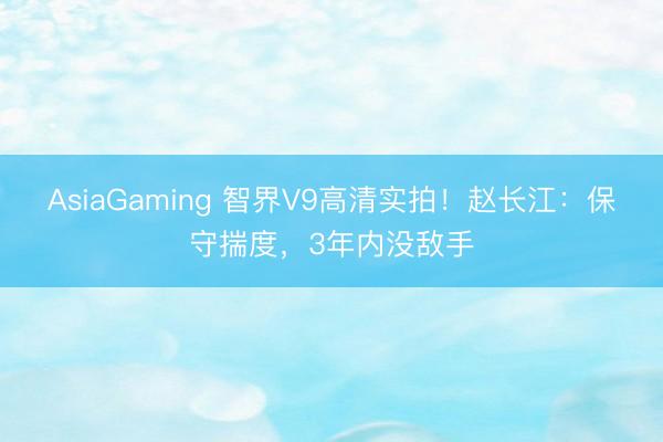 AsiaGaming 智界V9高清实拍！赵长江：保守揣度，3年内没敌手