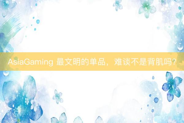 AsiaGaming 最文明的单品，难谈不是背肌吗？