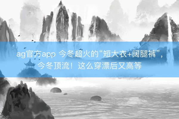 ag官方app 今冬超火的“短大衣+阔腿裤”，今冬顶流！这么穿漂后又高等