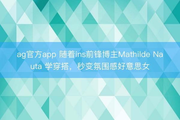 ag官方app 随着ins前锋博主Mathilde Nauta 学穿搭，秒变氛围感好意思女