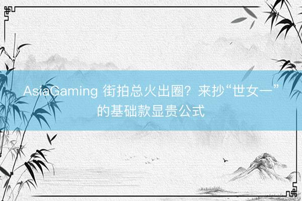 AsiaGaming 街拍总火出圈？来抄“世女一”的基础款显贵公式