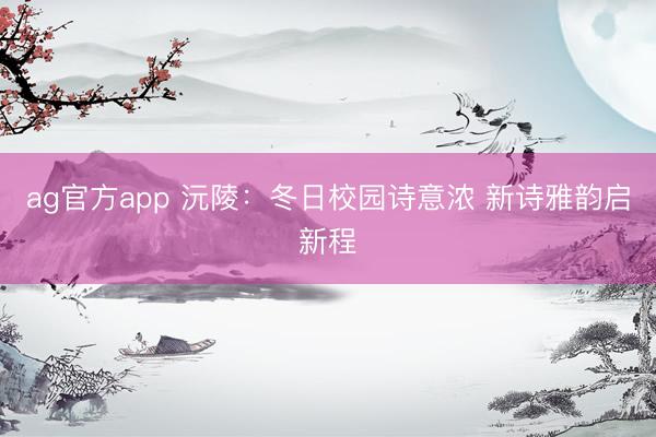 ag官方app 沅陵：冬日校园诗意浓 新诗雅韵启新程