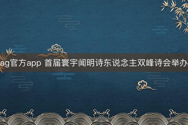 ag官方app 首届寰宇闻明诗东说念主双峰诗会举办