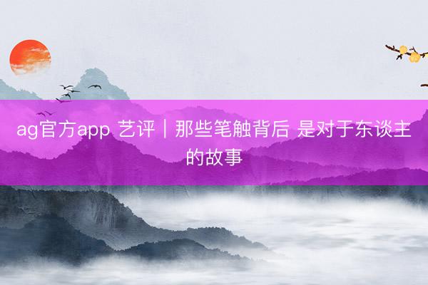 ag官方app 艺评｜那些笔触背后 是对于东谈主的故事