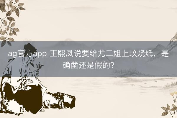 ag官方app 王熙凤说要给尤二姐上坟烧纸，是确凿还是假的？