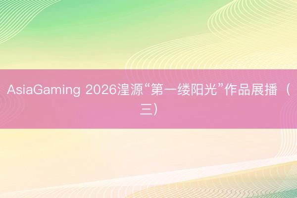 AsiaGaming 2026湟源“第一缕阳光”作品展播（三）