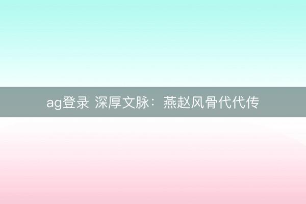 ag登录 深厚文脉：燕赵风骨代代传