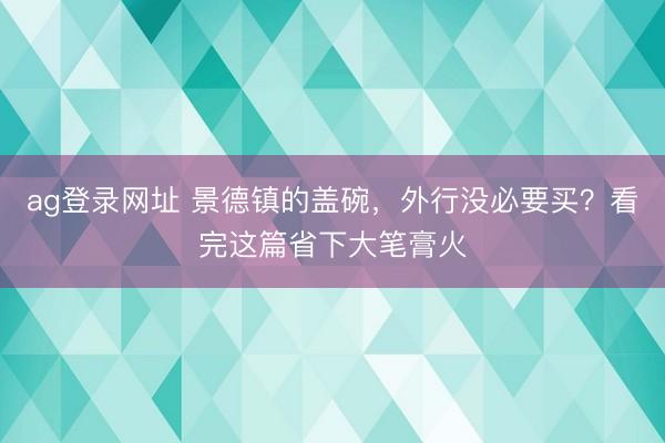 ag登录网址 景德镇的盖碗，外行没必要买？看完这篇省下大笔膏火