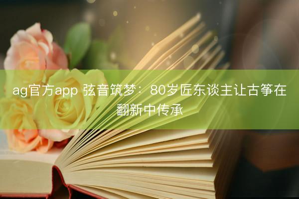 ag官方app 弦音筑梦：80岁匠东谈主让古筝在翻新中传承