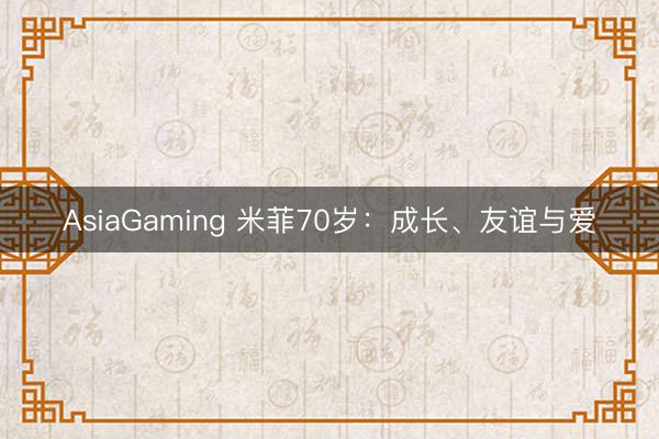 AsiaGaming 米菲70岁：成长、友谊与爱