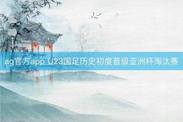 ag官方app U23国足历史初度晋级亚洲杯淘汰赛
