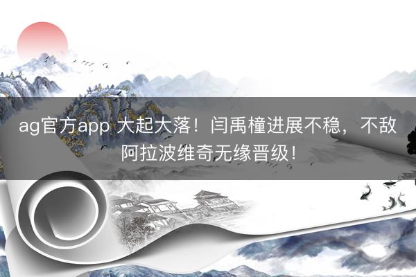 ag官方app 大起大落！闫禹橦进展不稳，不敌阿拉波维奇无缘晋级！