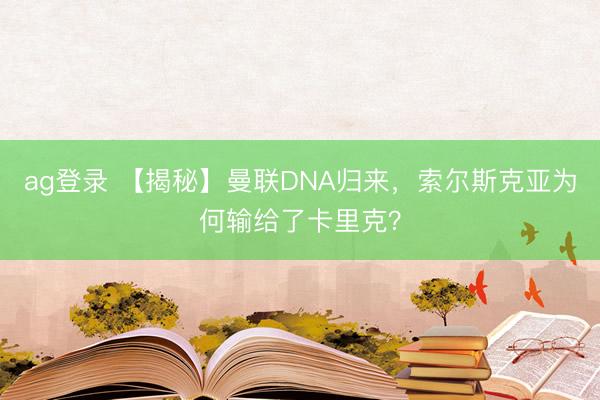 ag登录 【揭秘】曼联DNA归来，索尔斯克亚为何输给了卡里克？