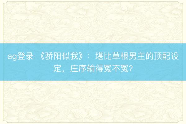 ag登录 《骄阳似我》：堪比草根男主的顶配设定，庄序输得冤不冤？