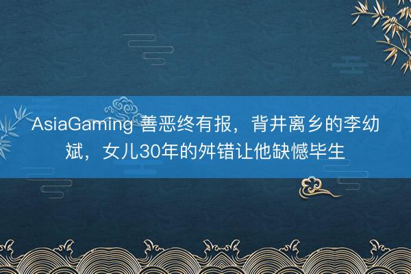 AsiaGaming 善恶终有报，背井离乡的李幼斌，女儿30年的舛错让他缺憾毕生