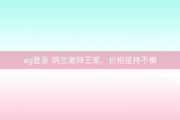 ag登录 明兰激辩王家，长柏坚持不懈