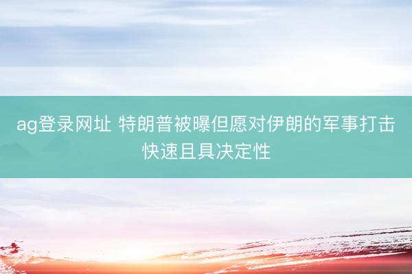 ag登录网址 特朗普被曝但愿对伊朗的军事打击快速且具决定性