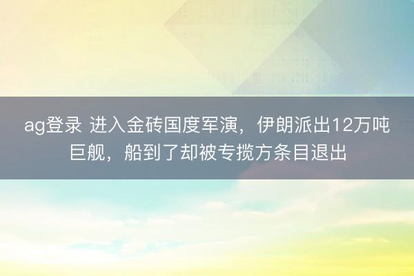 ag登录 进入金砖国度军演，伊朗派出12万吨巨舰，船到了却被专揽方条目退出