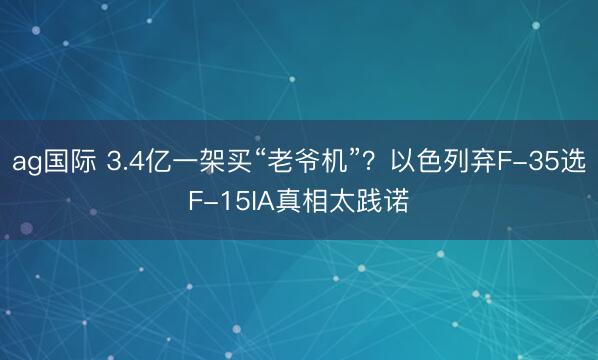 ag国际 3.4亿一架买“老爷机”？以色列弃F-35选F-15IA真相太践诺