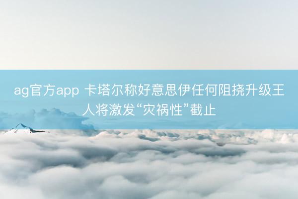 ag官方app 卡塔尔称好意思伊任何阻挠升级王人将激发“灾祸性”截止