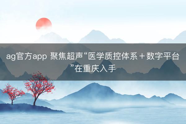 ag官方app 聚焦超声“医学质控体系＋数字平台”在重庆入手