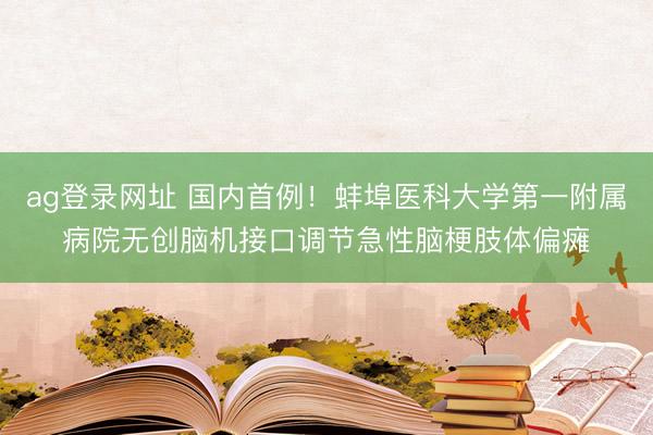 ag登录网址 国内首例！蚌埠医科大学第一附属病院无创脑机接口调节急性脑梗肢体偏瘫