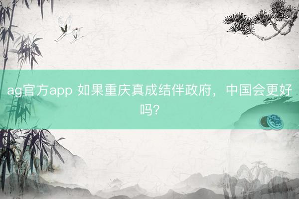 ag官方app 如果重庆真成结伴政府，中国会更好吗？
