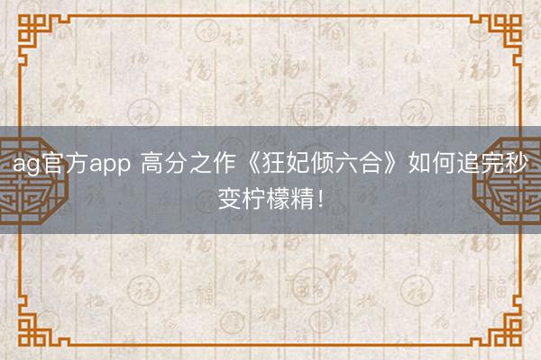 ag官方app 高分之作《狂妃倾六合》如何追完秒变柠檬精！