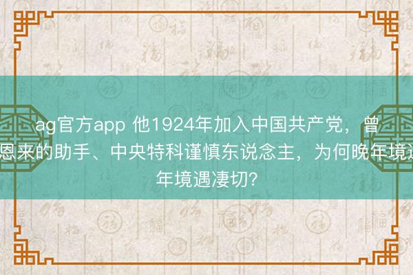 ag官方app 他1924年加入中国共产党，曾担任周恩来的助手、中央特科谨慎东说念主，为何晚年境遇凄切？