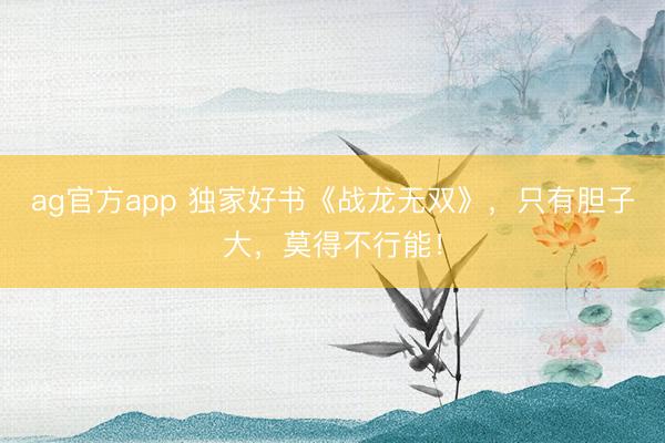 ag官方app 独家好书《战龙无双》，只有胆子大，莫得不行能！