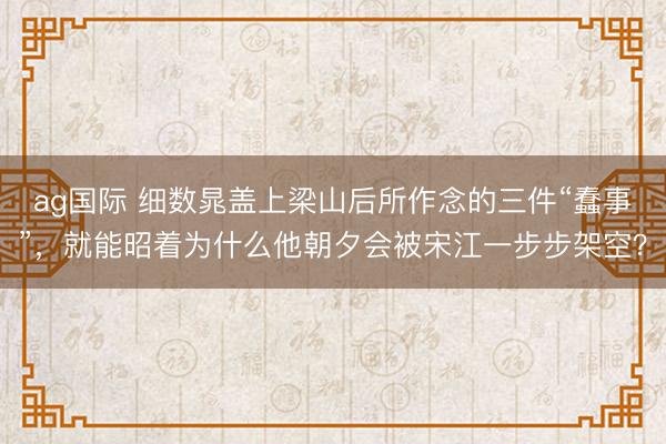 ag国际 细数晁盖上梁山后所作念的三件“蠢事”，就能昭着为什么他朝夕会被宋江一步步架空？